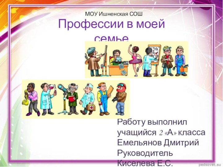 Профессии в моей семьеРаботу выполнил учащийся 2 «А» классаЕмельянов Дмитрий Руководитель Киселева Е.С.МОУ Ишненская СОШ