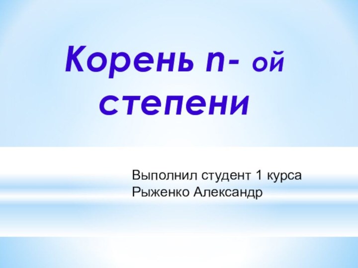 Корень n- ой степениВыполнил студент 1 курсаРыженко Александр