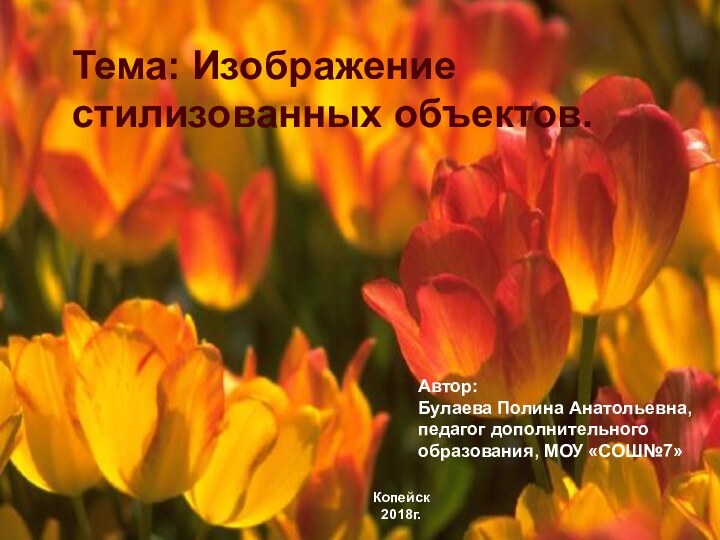 .Тема: Изображение стилизованных объектов.Автор: Булаева Полина Анатольевна, педагог дополнительного образования, МОУ «СОШ№7»Копейск2018г.