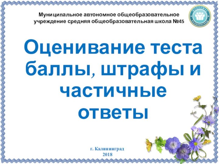 Оценивание теста баллы, штрафы и частичные ответыг. Калининград2018Муниципальное автономное общеобразовательное учреждение средняя общеобразовательная школа №45