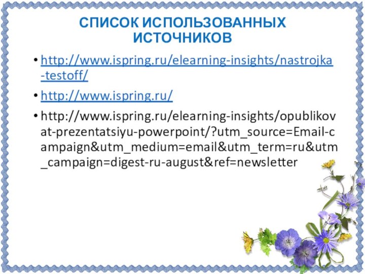 СПИСОК ИСПОЛЬЗОВАННЫХ ИСТОЧНИКОВ http://www.ispring.ru/elearning-insights/nastrojka-testoff/http://www.ispring.ru/http://www.ispring.ru/elearning-insights/opublikovat-prezentatsiyu-powerpoint/?utm_source=Email-campaign&utm_medium=email&utm_term=ru&utm_campaign=digest-ru-august&ref=newsletter