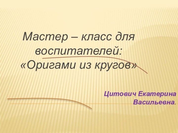 Мастер – класс для воспитателей:«Оригами из кругов» Цитович Екатерина Васильевна.