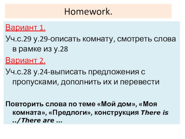 Homework.Вариант 1.Уч.с.29 у.29-описать комнату, смотреть слова в рамке из у.28Вариант 2.Уч.с.28 у.24-выписать