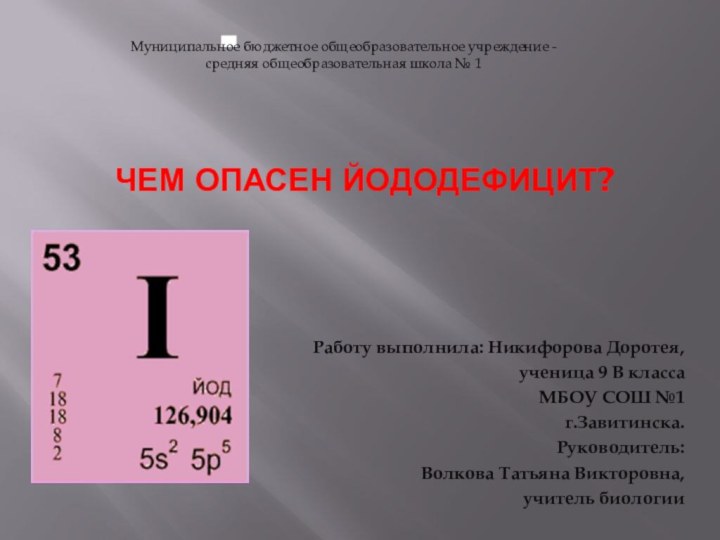 Чем опасен йододефицит?Работу выполнила: Никифорова Доротея,ученица 9 В классаМБОУ СОШ №1г.Завитинска.Руководитель:Волкова Татьяна