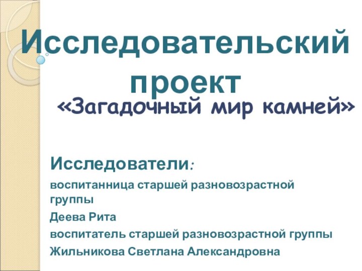 Исследователи:воспитанница старшей разновозрастной группыДеева Ритавоспитатель старшей разновозрастной группы Жильникова Светлана Александровна«Загадочный мир камней»Исследовательский проект