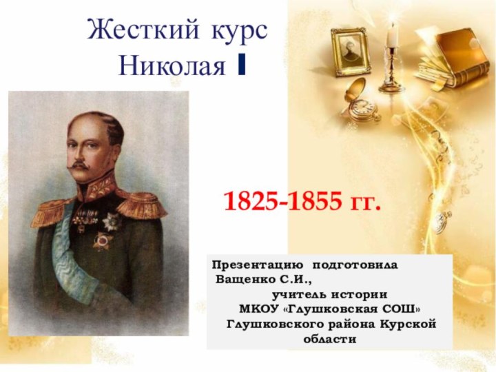 Жесткий курс  Николая I1825-1855 гг.Презентацию подготовила Ващенко С.И., учитель истории МКОУ