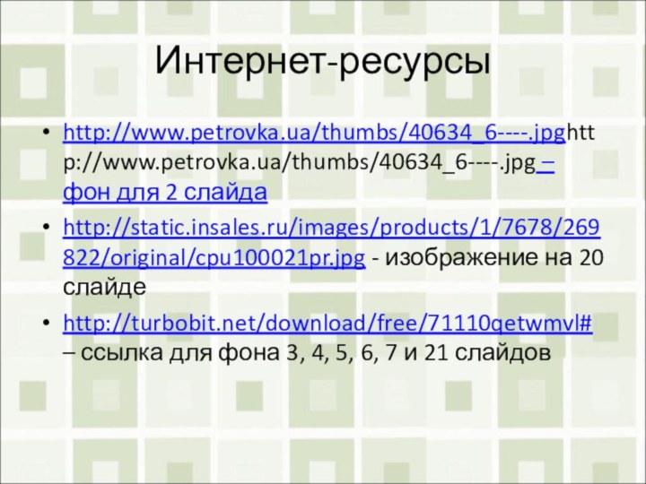 Интернет-ресурсыhttp://www.petrovka.ua/thumbs/40634_6----.jpghttp://www.petrovka.ua/thumbs/40634_6----.jpg – фон для 2 слайдаhttp://static.insales.ru/images/products/1/7678/269822/original/cpu100021pr.jpg - изображение на 20 слайдеhttp://turbobit.net/download/free/71110qetwmvl# –