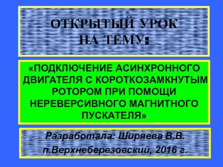 ОТКРЫТЫЙ УРОК  НА ТЕМУ:«ПОДКЛЮЧЕНИЕ АСИНХРОННОГО ДВИГАТЕЛЯ С КОРОТКОЗАМКНУТЫМ РОТОРОМ ПРИ ПОМОЩИ