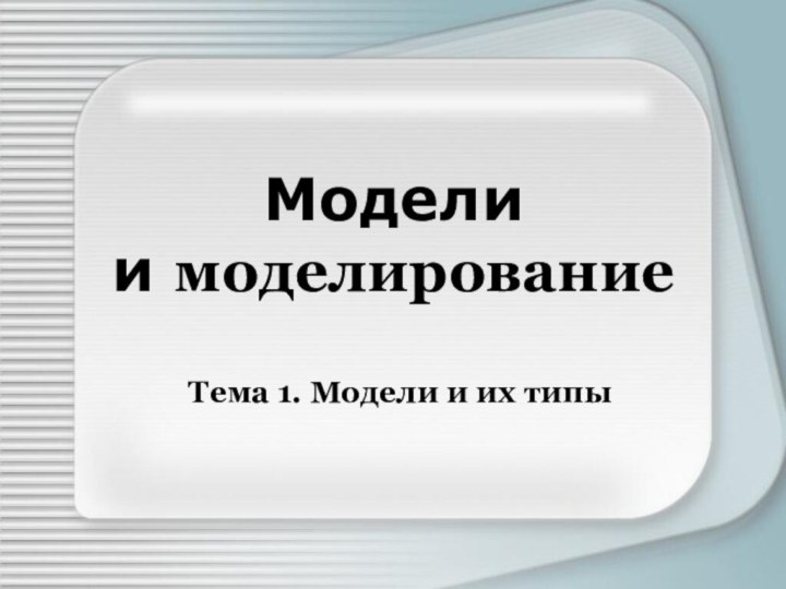 Модели  и моделированиеТема 1. Модели и их типы