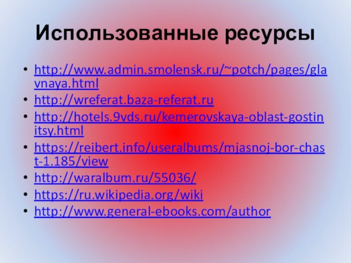 Использованные ресурсыhttp://www.admin.smolensk.ru/~potch/pages/glavnaya.html http://wreferat.baza-referat.ru http://hotels.9vds.ru/kemerovskaya-oblast-gostinitsy.html https://reibert.info/useralbums/mjasnoj-bor-chast-1.185/view http://waralbum.ru/55036/https://ru.wikipedia.org/wiki http://www.general-ebooks.com/author