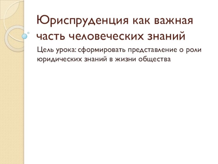 Юриспруденция как важная часть человеческих знанийЦель урока: сформировать представление о роли юридических знаний в жизни общества