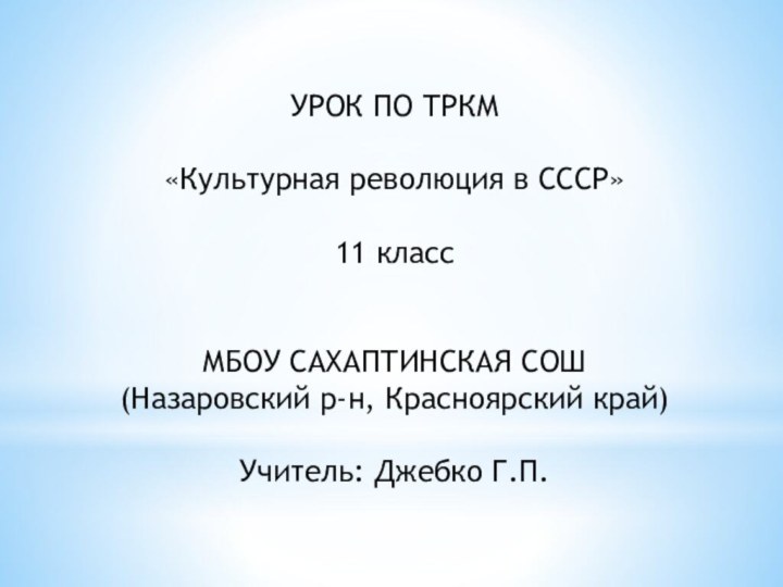 УРОК ПО ТРКМ«Культурная революция в СССР»11 классМБОУ САХАПТИНСКАЯ СОШ(Назаровский р-н, Красноярский край)Учитель: Джебко Г.П.