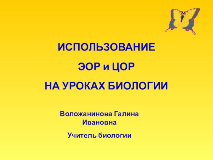 ИСПОЛЬЗОВАНИЕ ЭОР и ЦОР НА УРОКАХ БИОЛОГИИ Воложанинова Галина ИвановнаУчитель биологии