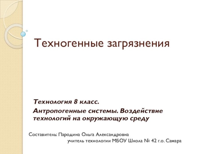 Техногенные загрязненияТехнология 8 класс.Антропогенные системы. Воздействие технологий на окружающую средуСоставитель: Пародина Ольга