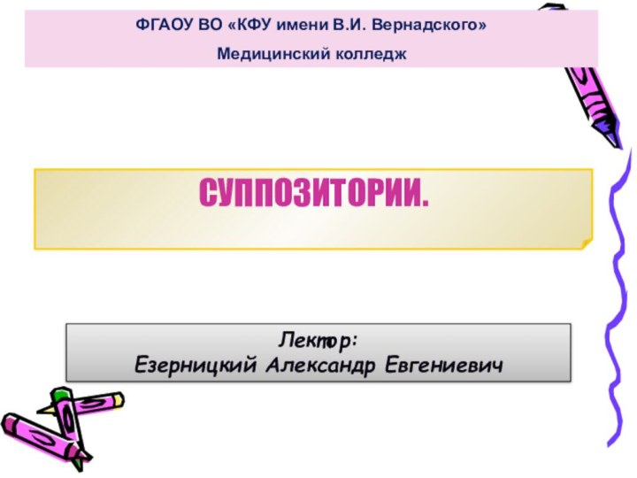 ФГАОУ ВО «КФУ имени В.И. Вернадского»Медицинский колледжСУППОЗИТОРИИ. Лектор: Езерницкий Александр Евгениевич