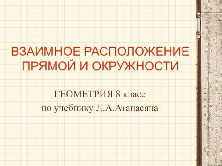 ВЗАИМНОЕ РАСПОЛОЖЕНИЕ ПРЯМОЙ И ОКРУЖНОСТИГЕОМЕТРИЯ 8 класспо учебнику Л.А.Атанасяна