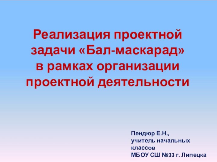 Пендюр Е.Н., учитель начальных классов МБОУ СШ №33 г. ЛипецкаРеализация проектной задачи