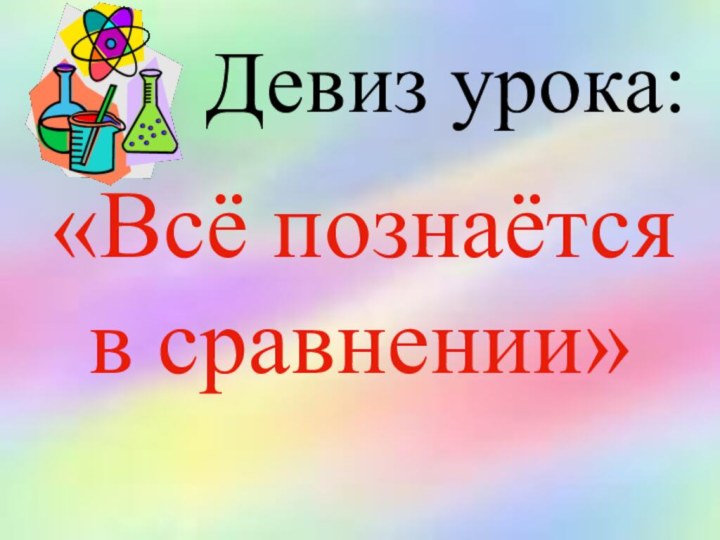 Девиз урока:  «Всё познаётся в сравнении»