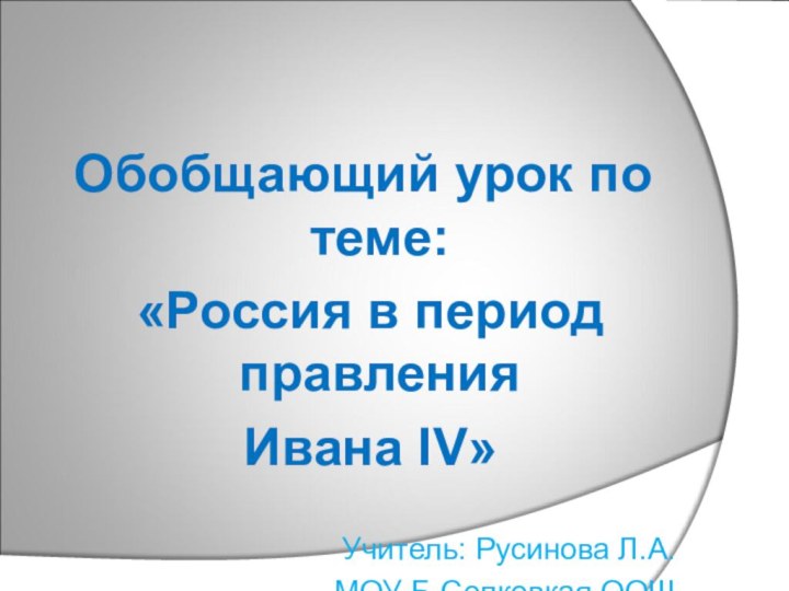 Обобщающий урок по теме: «Россия в период правления Ивана IV»Учитель: Русинова Л.А.МОУ Б-Селковкая ООШ