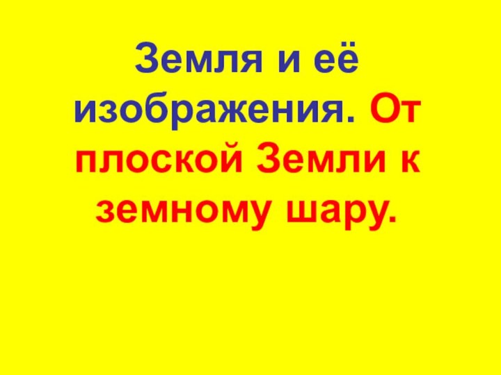 Земля и её изображения. От плоской Земли к земному шару.