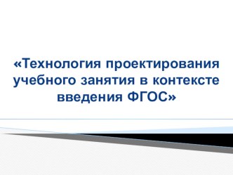 Технология проектирования учебного занятия в контексте введения ФГОС