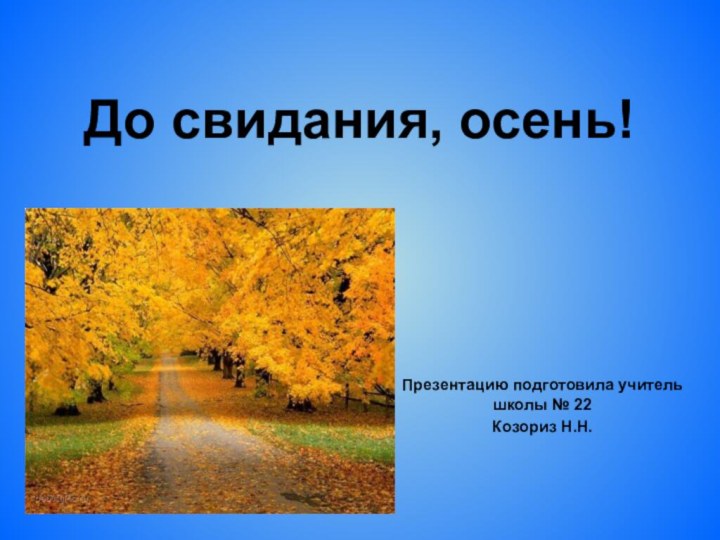 До свидания, осень!Презентацию подготовила учитель школы № 22 Козориз Н.Н.