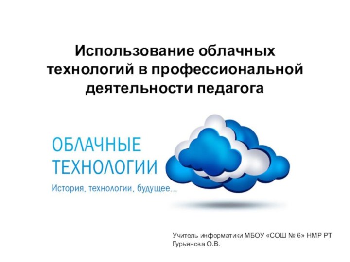 Использование облачных технологий в профессиональной деятельности педагогаУчитель информатики МБОУ «СОШ № 6» НМР РТГурьянова О.В.