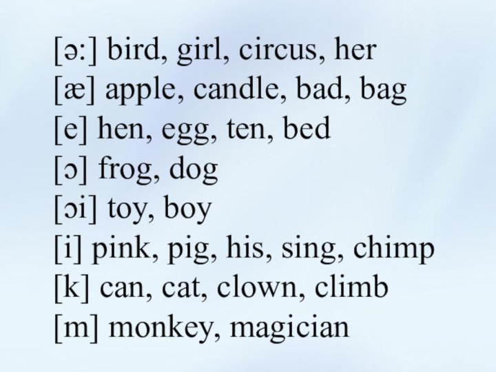 [ə:] bird, girl, circus, her[æ] apple, candle, bad, bag[e] hen, egg, ten,