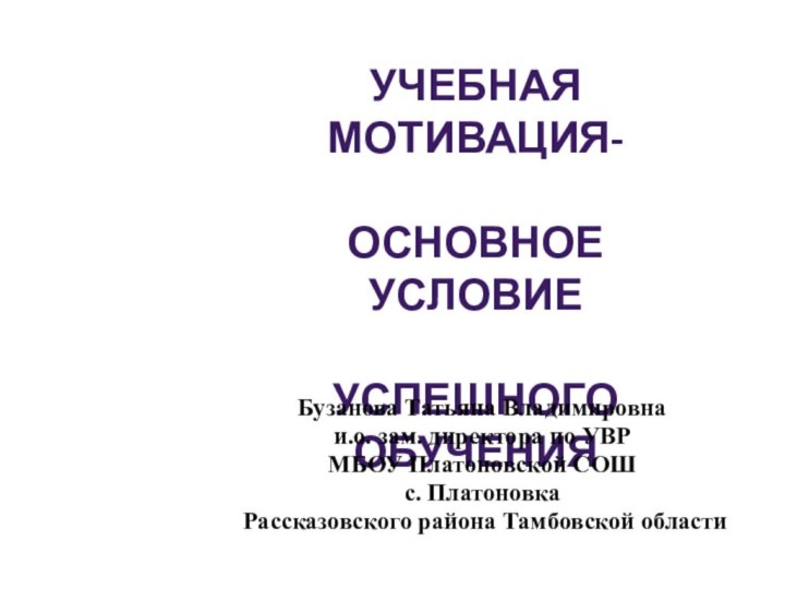 УЧЕБНАЯ МОТИВАЦИЯ-основное условие Успешного обученияБузанова Татьяна Владимировнаи.о. зам. директора по УВР МБОУ