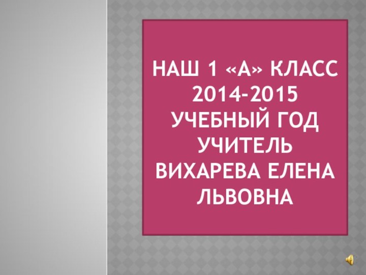 НАШ 1 «а» КЛАСС 2014-2015 УЧЕБНЫЙ ГОД УЧИТЕЛЬ  Вихарева елена львовна