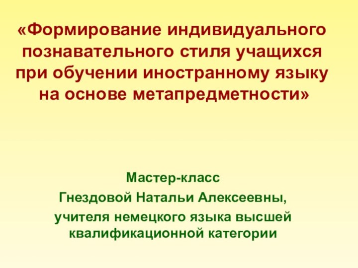 Мастер-классГнездовой Натальи Алексеевны,учителя немецкого языка высшей квалификационной категории«Формирование индивидуального познавательного стиля учащихся