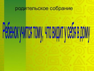 Презентация Ребенок учится тому, что видит у себя в дому