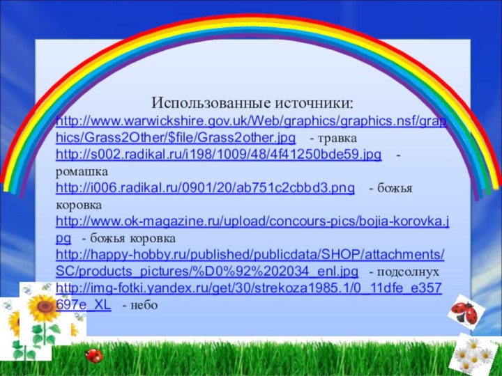 Использованные источники:http://www.warwickshire.gov.uk/Web/graphics/graphics.nsf/graphics/Grass2Other/$file/Grass2other.jpg  - травкаhttp://s002.radikal.ru/i198/1009/48/4f41250bde59.jpg  - ромашкаhttp://i006.radikal.ru/0901/20/ab751c2cbbd3.png  - божья коровкаhttp://www.ok-magazine.ru/upload/concours-pics/bojia-korovka.jpg