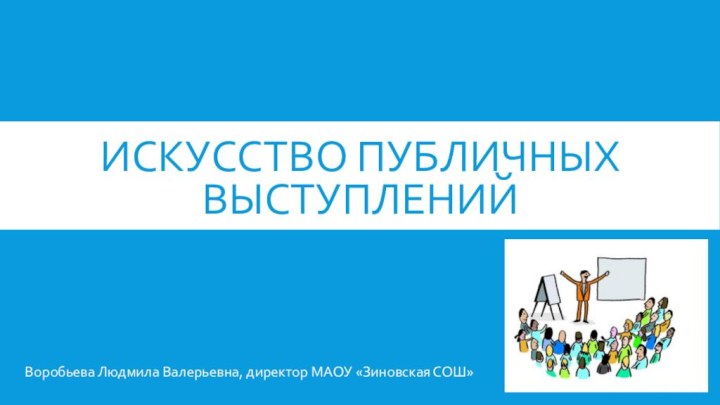 ИСКУССТВО ПУБЛИЧНЫХ ВЫСТУПЛЕНИЙВоробьева Людмила Валерьевна, директор МАОУ «Зиновская СОШ»