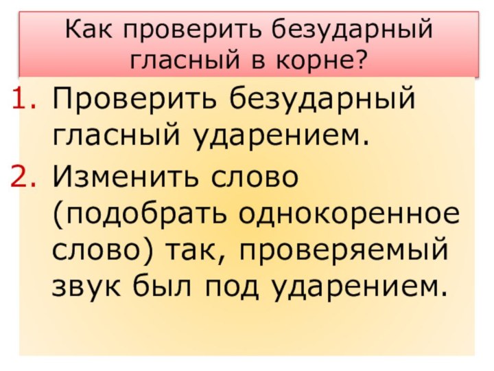 Как проверить безударный гласный в корне?Проверить безударный гласный ударением.Изменить слово (подобрать однокоренное