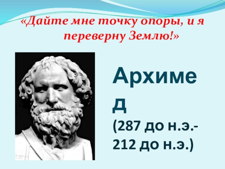 Архимед (287 до н.э.- 212 до н.э.)«Дайте мне точку опоры, и я переверну Землю!»