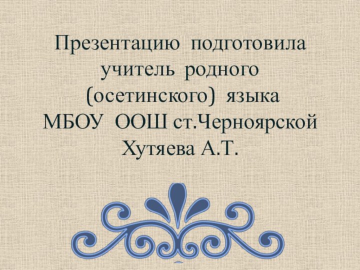 Презентацию подготовила учитель родного   (осетинского) языка  МБОУ ООШ ст.Черноярской Хутяева А.Т.