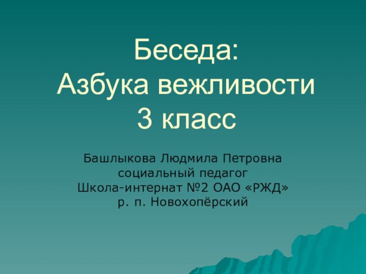 Беседа: Азбука вежливости 3 классБашлыкова Людмила Петровнасоциальный педагог Школа-интернат №2 ОАО «РЖД»р. п. Новохопёрский