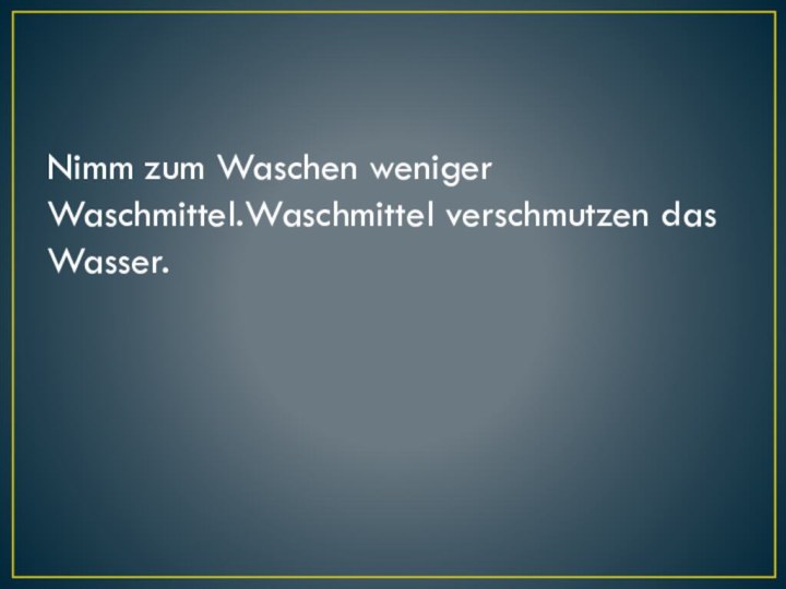 Nimm zum Waschen weniger Waschmittel.Waschmittel verschmutzen das Wasser.