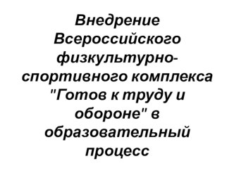 Презентация к докладу по теме Внедрение Всероссийского физкультурно-спортивного комплекса Готов к труду и обороне в образовательный процесс