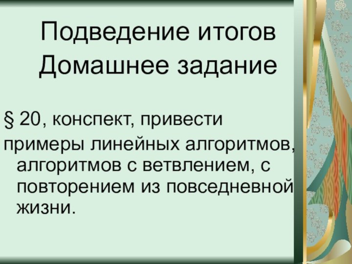 Подведение итоговДомашнее задание§ 20, конспект, привести примеры линейных алгоритмов, алгоритмов с ветвлением,