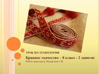 Презентация по технологии. Тема урока: Ручное ткачество. Ткачество поясов в технике бранное ткачество