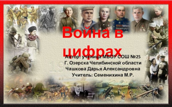 Война в цифрахАвтор: ученица МБОУ СОШ №25Г. Озерска Челябинской областиЧашкова Дарья АлександровнаУчитель: Семенихина М.Р.