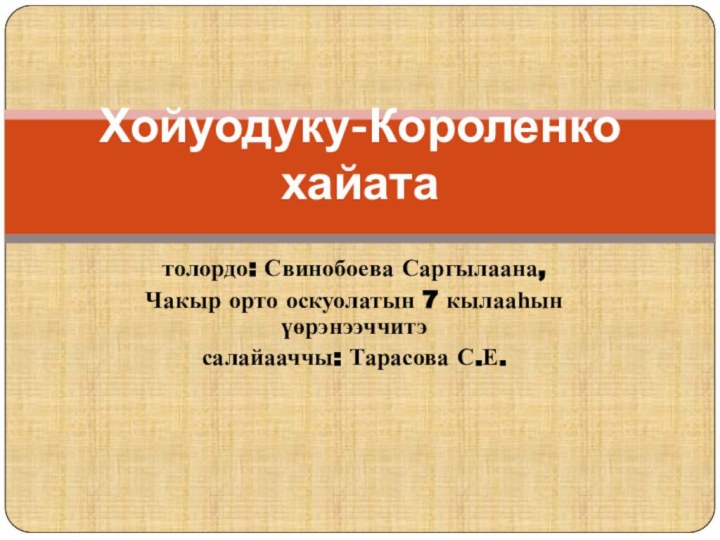 толордо: Свинобоева Саргылаана,Чакыр орто оскуолатын 7 кылааһын үөрэнээччитэсалайааччы: Тарасова С.Е. Хойуодуку-Короленко хайата  