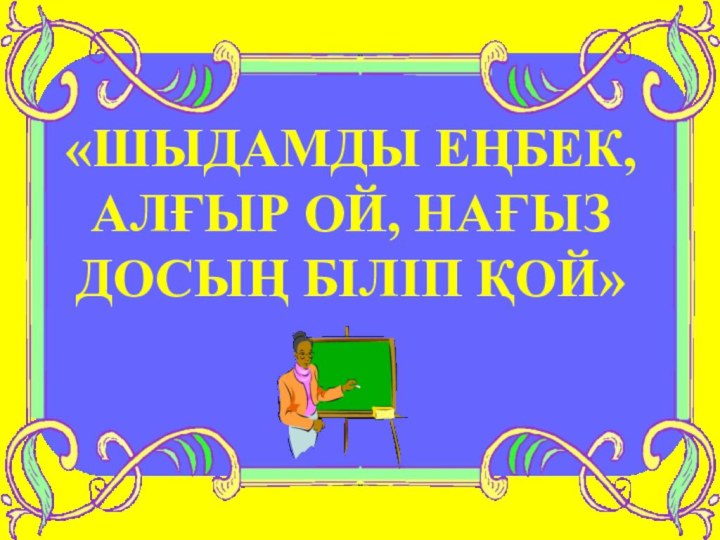 «ШЫДАМДЫ ЕҢБЕК, АЛҒЫР ОЙ, НАҒЫЗ ДОСЫҢ БІЛІП ҚОЙ»