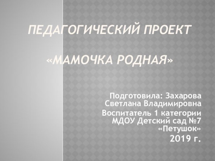 Педагогический проект   «Мамочка родная»Подготовила: Захарова Светлана ВладимировнаВоспитатель 1 категории МДОУ