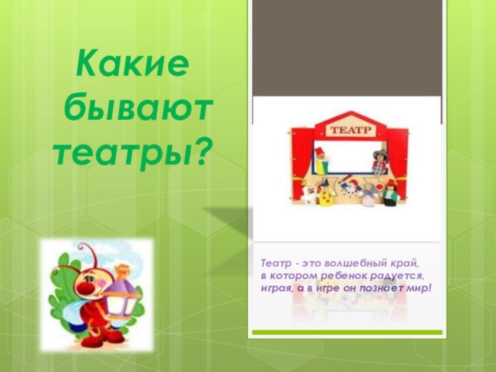 Какие  бывают театры? Театр - это волшебный край,в котором ребенок радуется,играя,