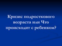 Презентация Кризис подросткового возраста или Что делать с ребенком?!