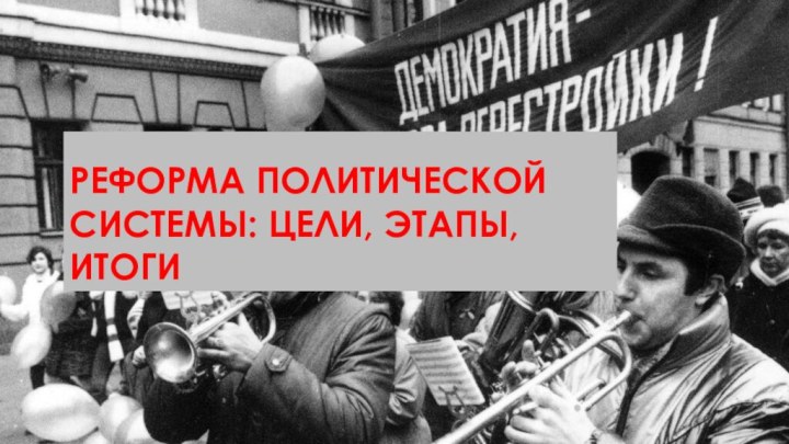 РЕФОРМА ПОЛИТИЧЕСКОЙ СИСТЕМЫ: ЦЕЛИ, ЭТАПЫ, ИТОГИ