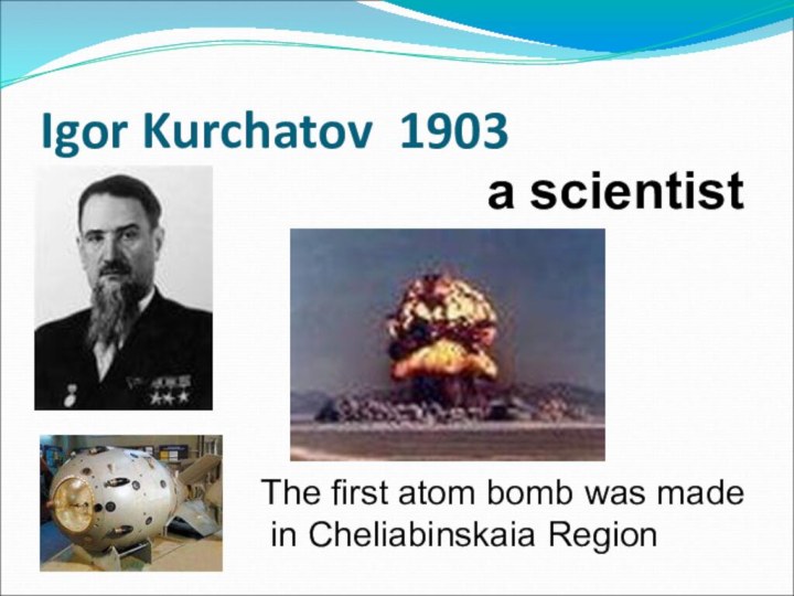 Igor Kurchatov 1903The first atom bomb was made in Cheliabinskaia Regiona scientist